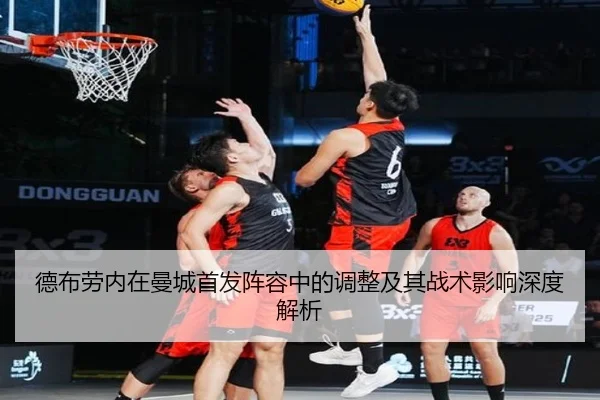 德布劳内在曼城首发阵容中的调整及其战术影响深度解析